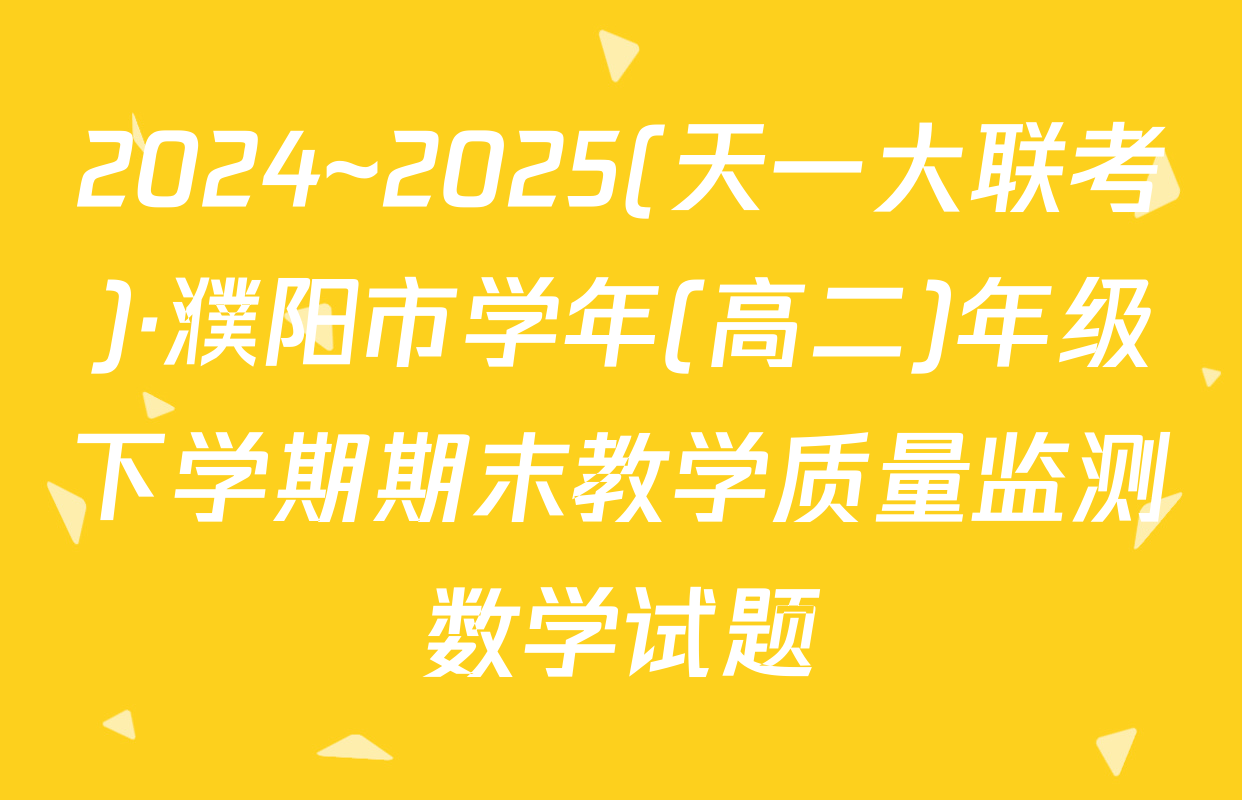 2024~2025(天一大联考)·濮阳市学年(高二)年级下学期期末教学质量监测数学试题
