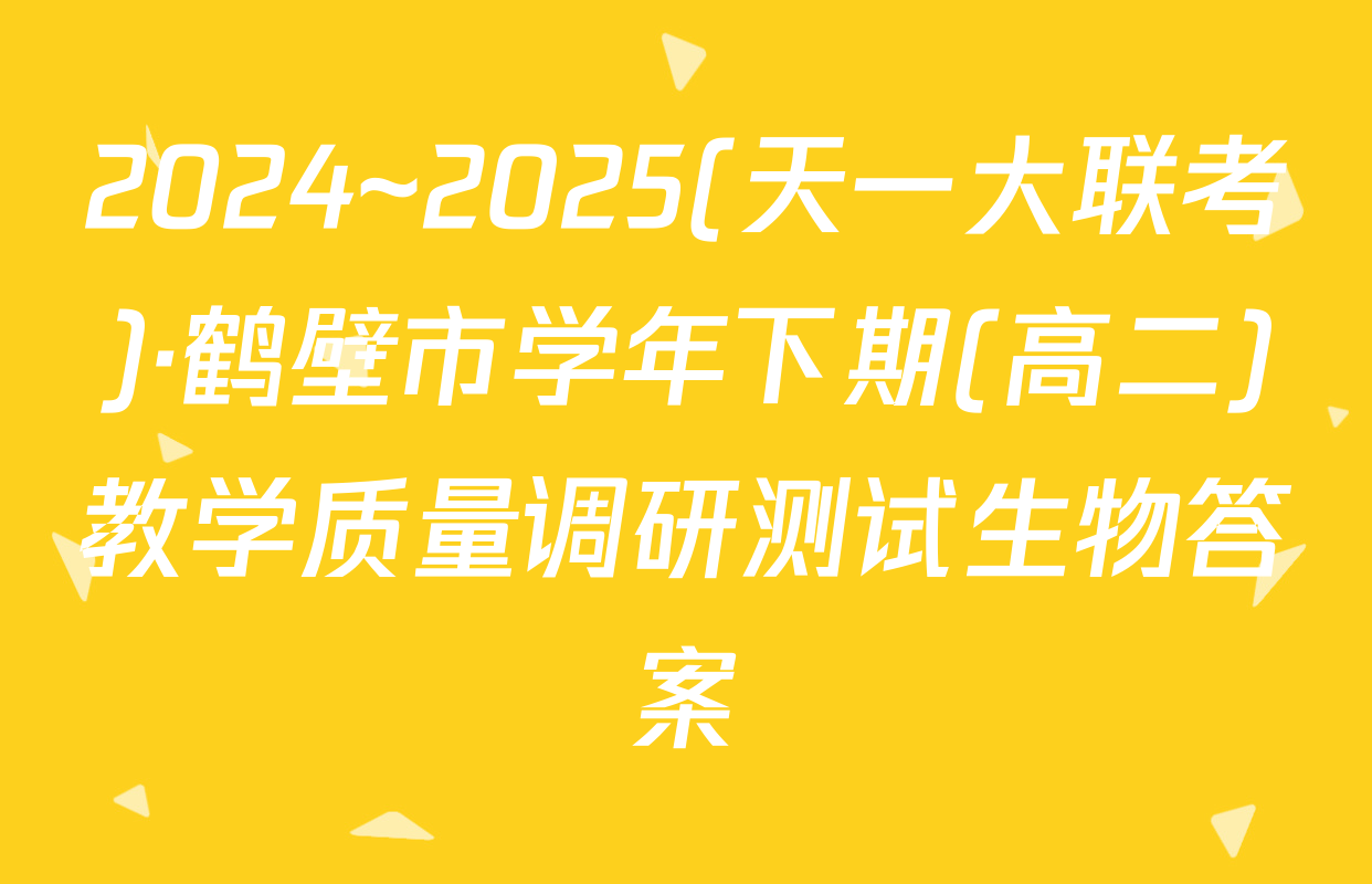 2024~2025(天一大联考)·鹤壁市学年下期(高二)教学质量调研测试生物答案