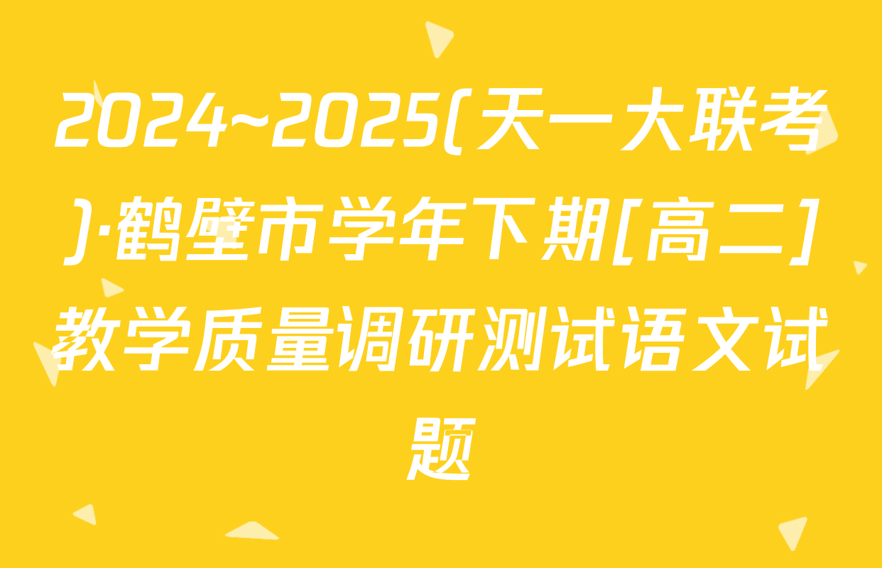 2024~2025(天一大联考)·鹤壁市学年下期[高二]教学质量调研测试语文试题