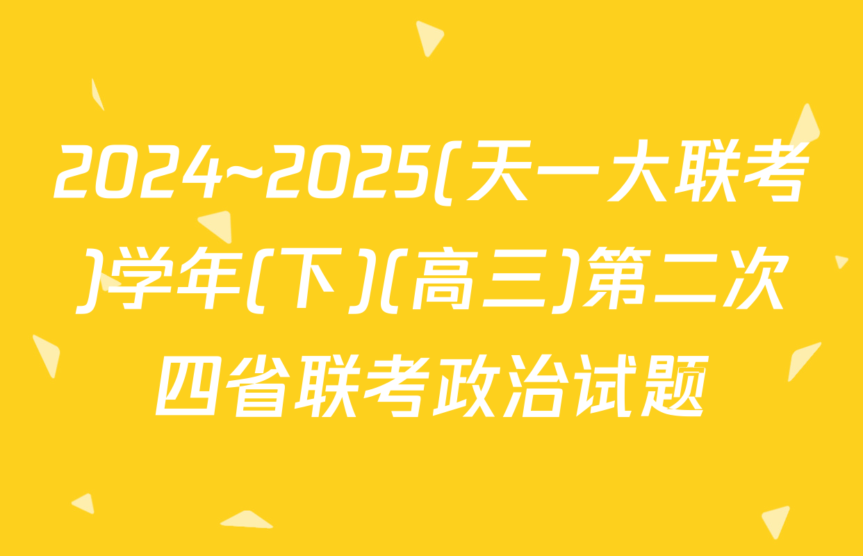 2024~2025(天一大联考)学年(下)(高三)第二次四省联考政治试题