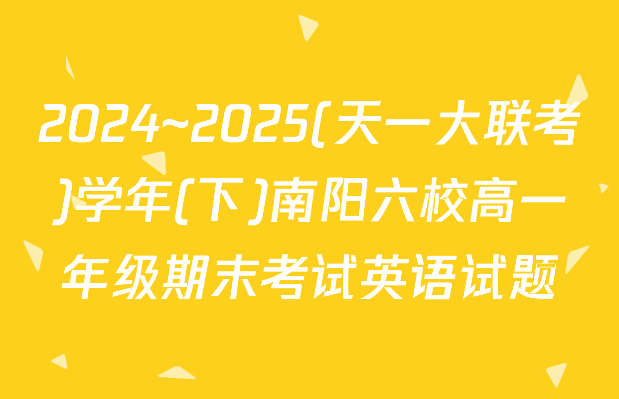 2024~2025(天一大联考)学年(下)南阳六校高一年级期末考试英语试题