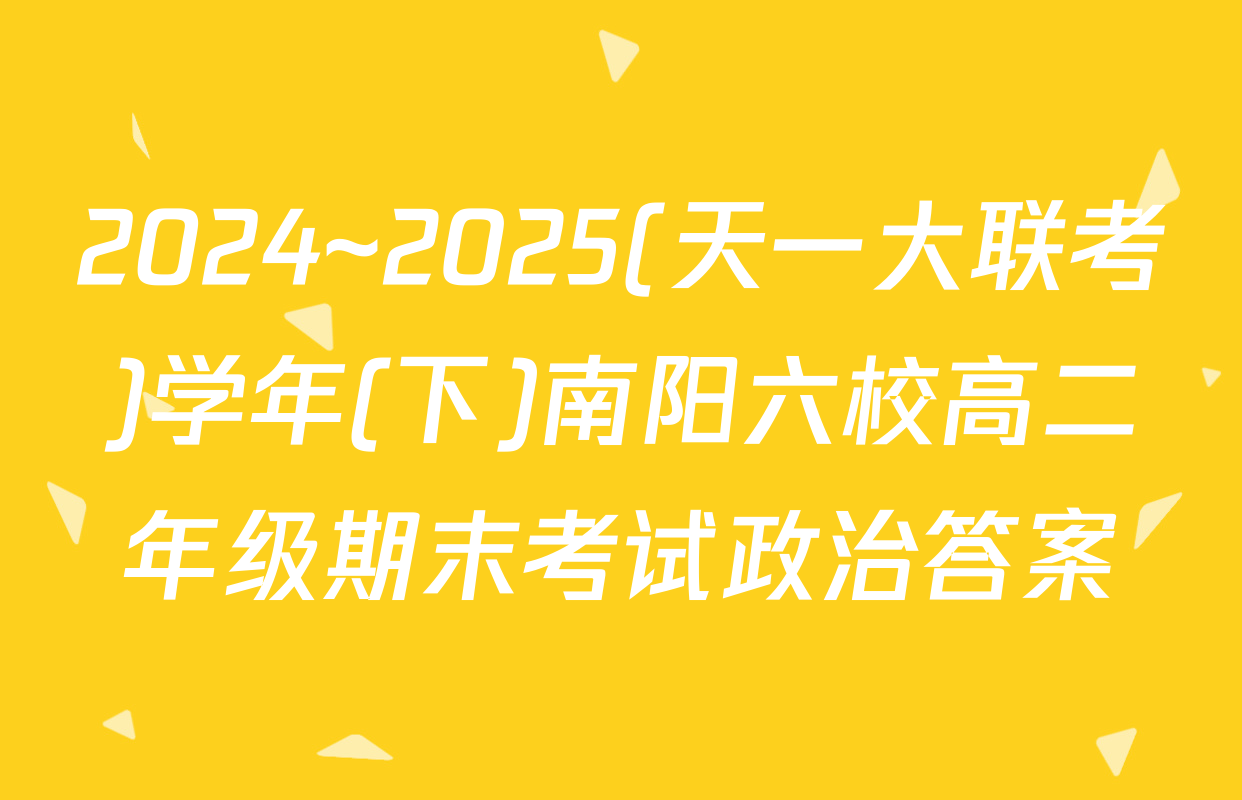 2024~2025(天一大联考)学年(下)南阳六校高二年级期末考试政治答案
