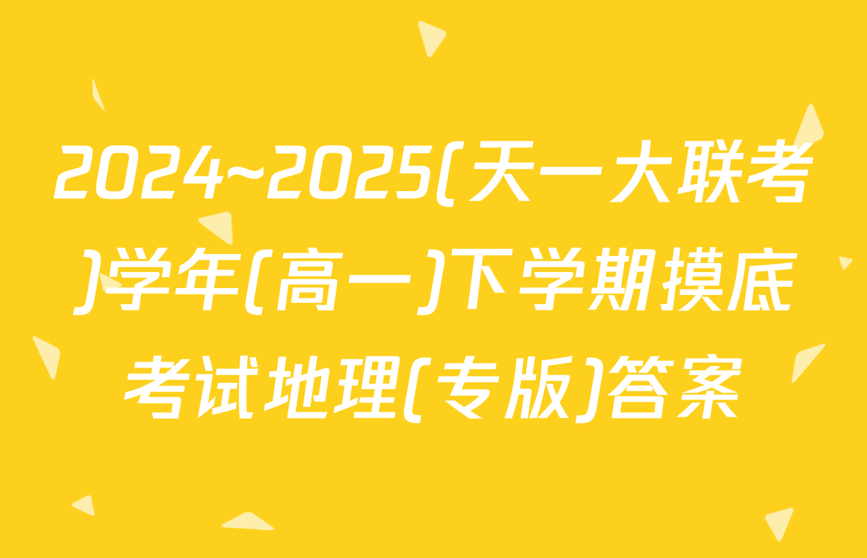 2024~2025(天一大联考)学年(高一)下学期摸底考试地理(专版)答案