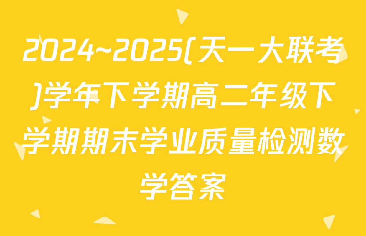 2024~2025(天一大联考)学年下学期高二年级下学期期末学业质量检测数学答案