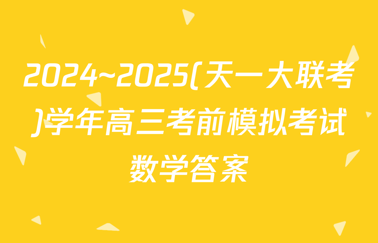 2024~2025(天一大联考)学年高三考前模拟考试数学答案