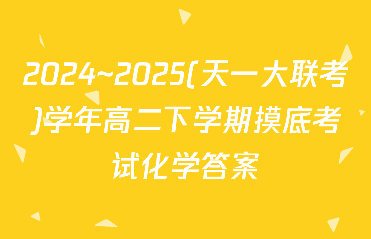 2024~2025(天一大联考)学年高二下学期摸底考试化学答案