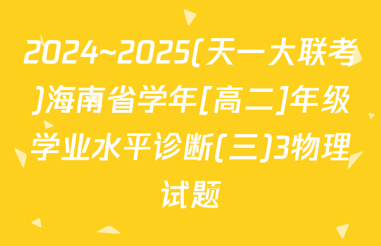 2024~2025(天一大联考)海南省学年[高二]年级学业水平诊断(三)3物理试题