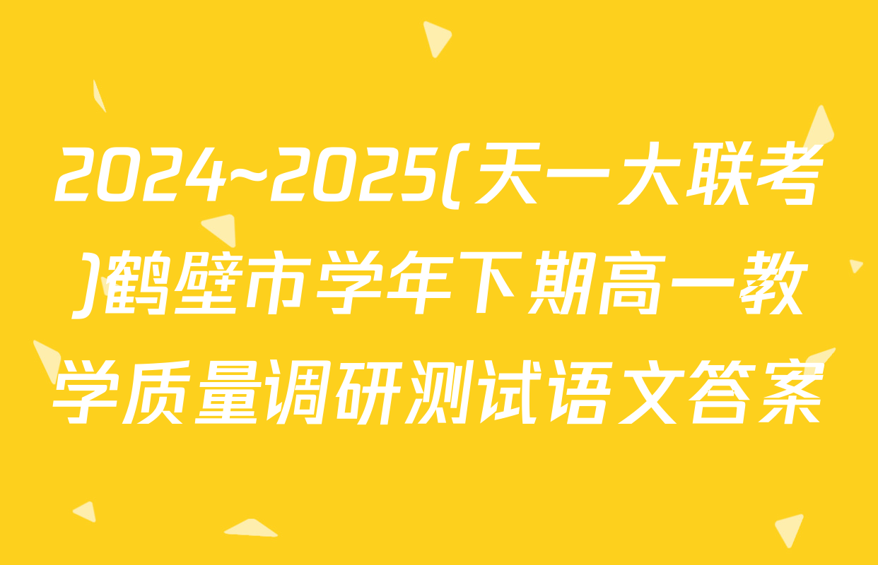 2024~2025(天一大联考)鹤壁市学年下期高一教学质量调研测试语文答案