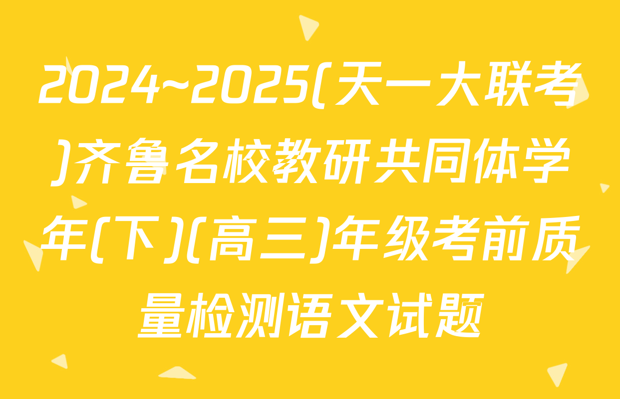 2024~2025(天一大联考)齐鲁名校教研共同体学年(下)(高三)年级考前质量检测语文试题