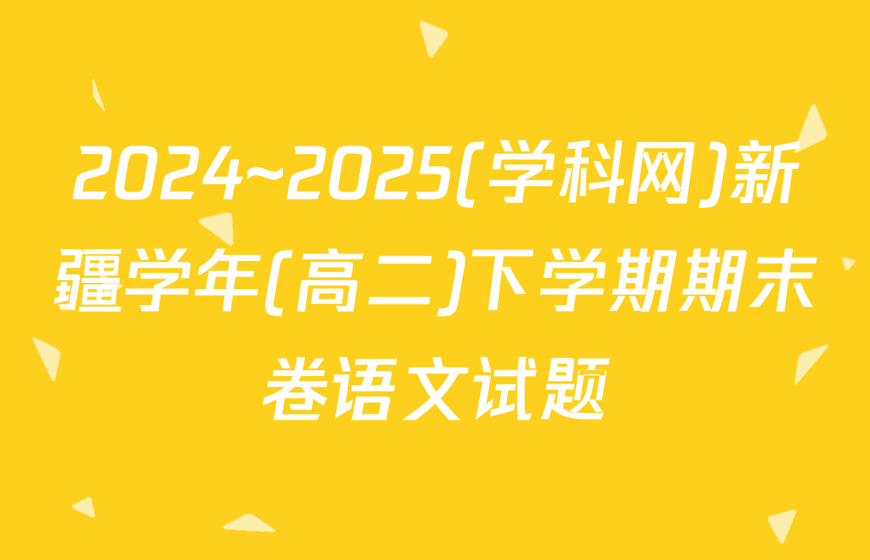 2024~2025(学科网)新疆学年(高二)下学期期末卷语文试题