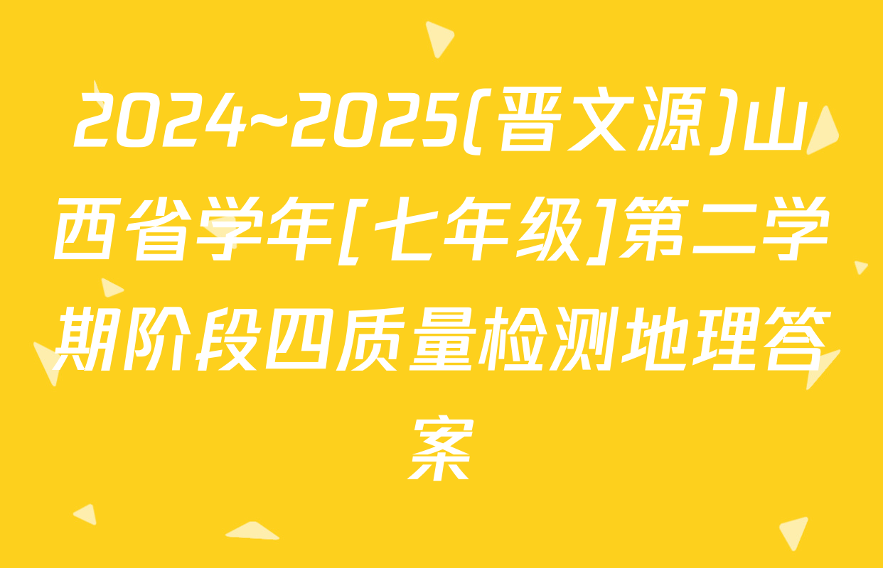 2024~2025(晋文源)山西省学年[七年级]第二学期阶段四质量检测地理答案
