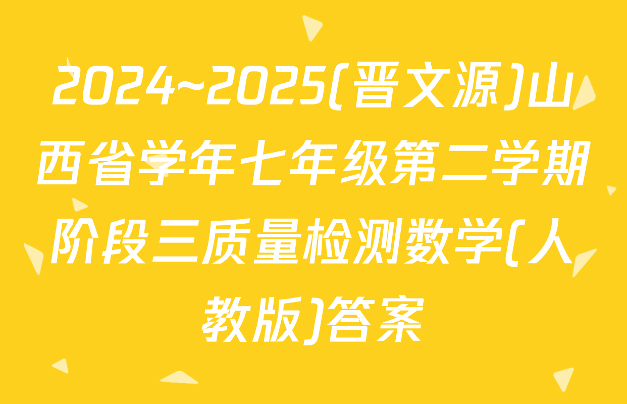 2024~2025(晋文源)山西省学年七年级第二学期阶段三质量检测数学(人教版)答案