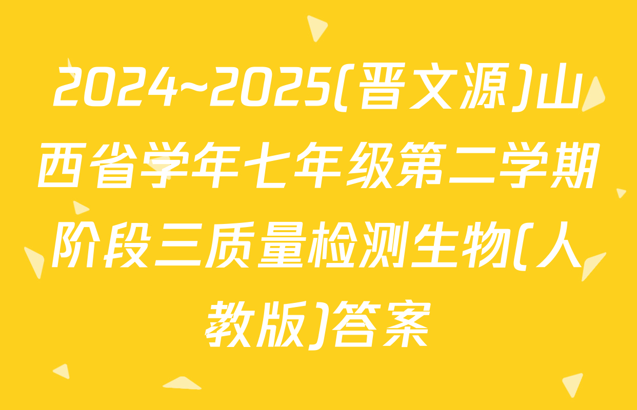 2024~2025(晋文源)山西省学年七年级第二学期阶段三质量检测生物(人教版)答案