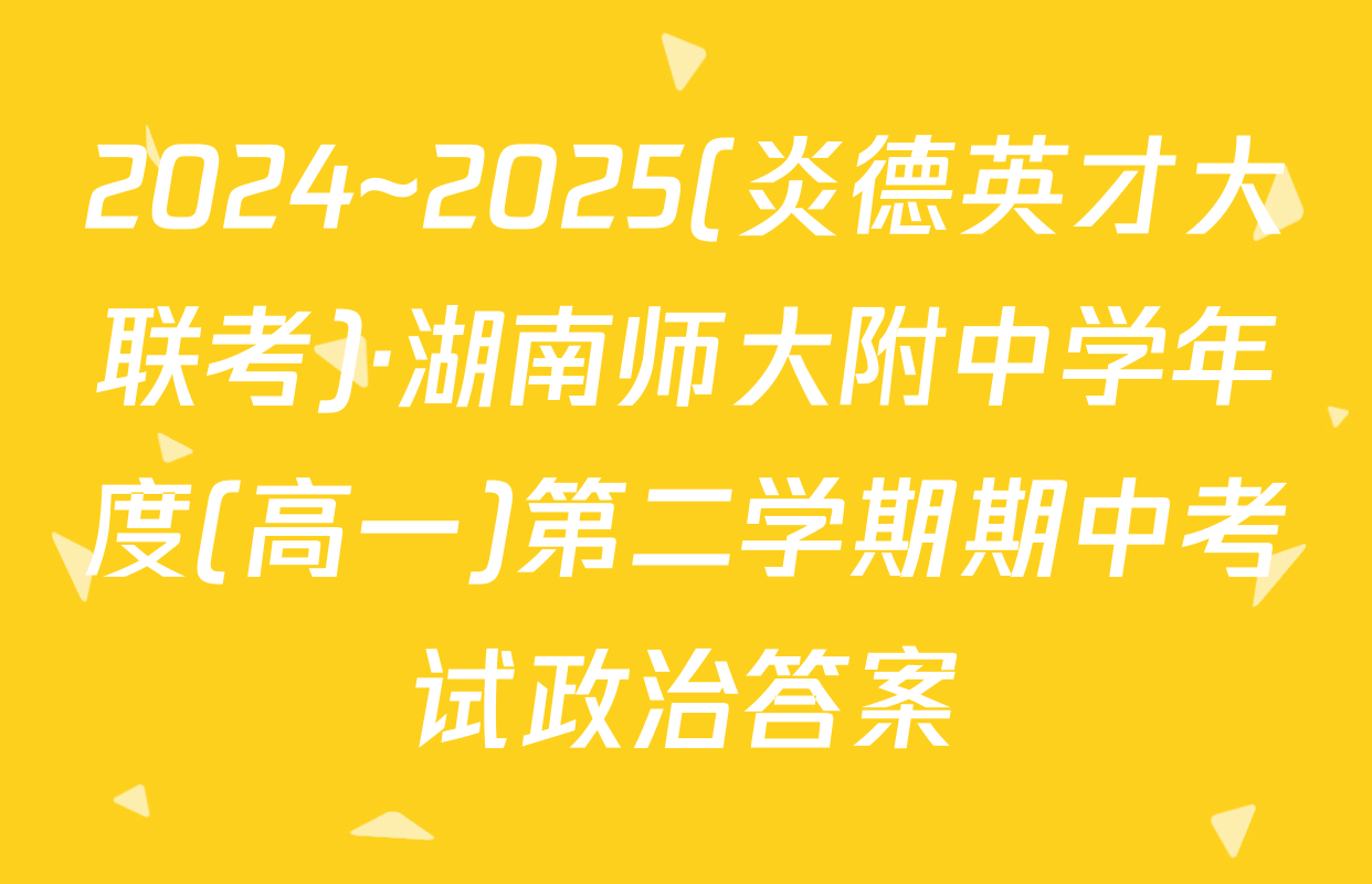 2024~2025(炎德英才大联考)·湖南师大附中学年度(高一)第二学期期中考试政治答案