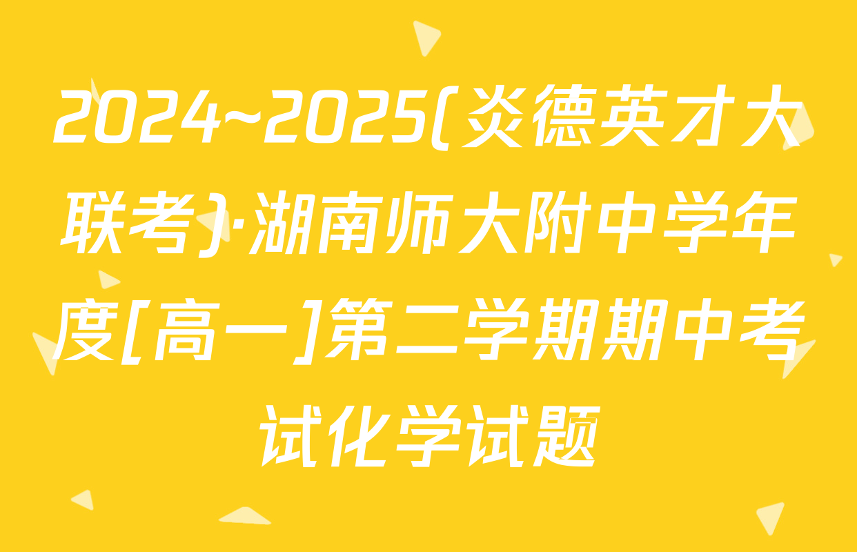 2024~2025(炎德英才大联考)·湖南师大附中学年度[高一]第二学期期中考试化学试题