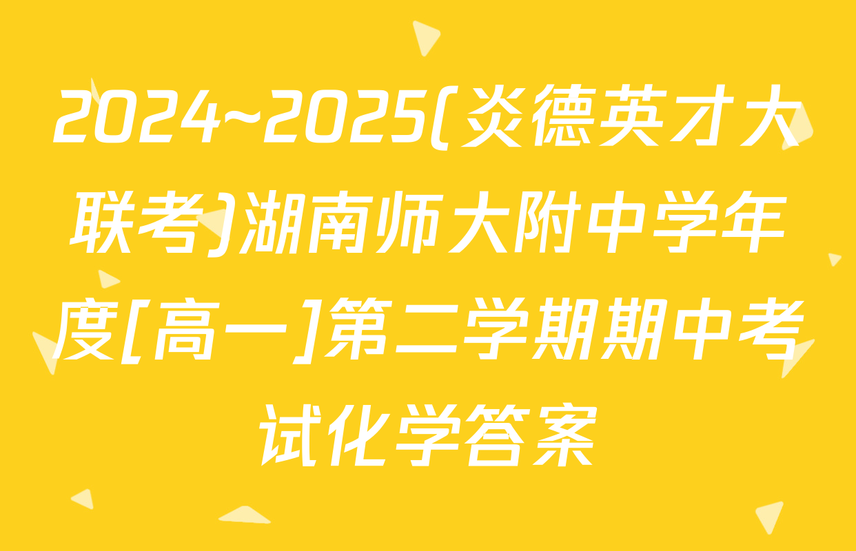 2024~2025(炎德英才大联考)湖南师大附中学年度[高一]第二学期期中考试化学答案