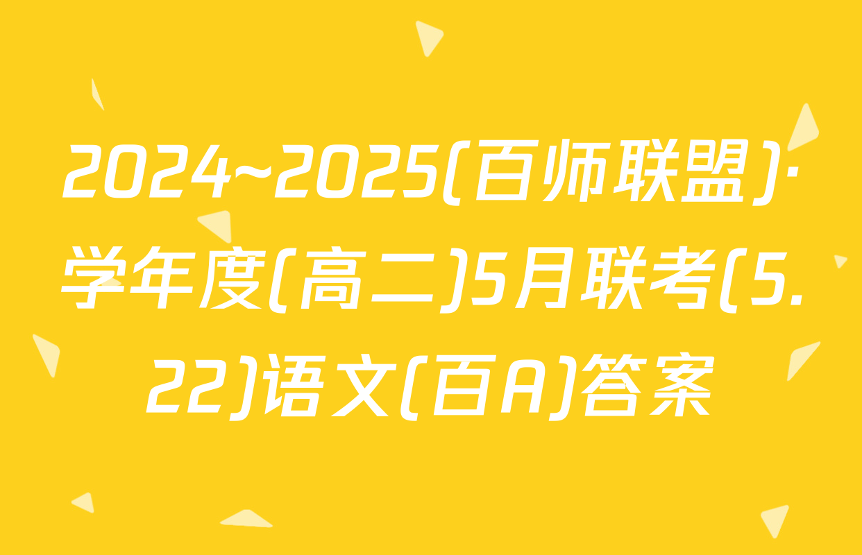 2024~2025(百师联盟)·学年度(高二)5月联考(5.22)语文(百A)答案