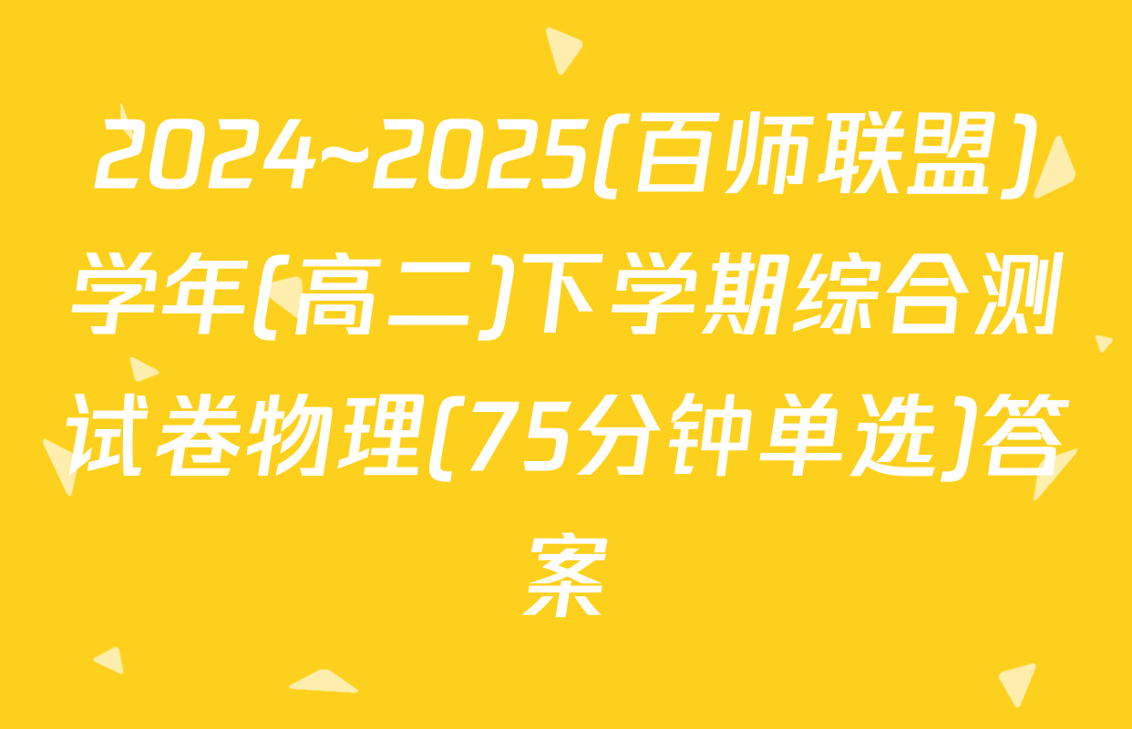 2024~2025(百师联盟)学年(高二)下学期综合测试卷物理(75分钟单选)答案