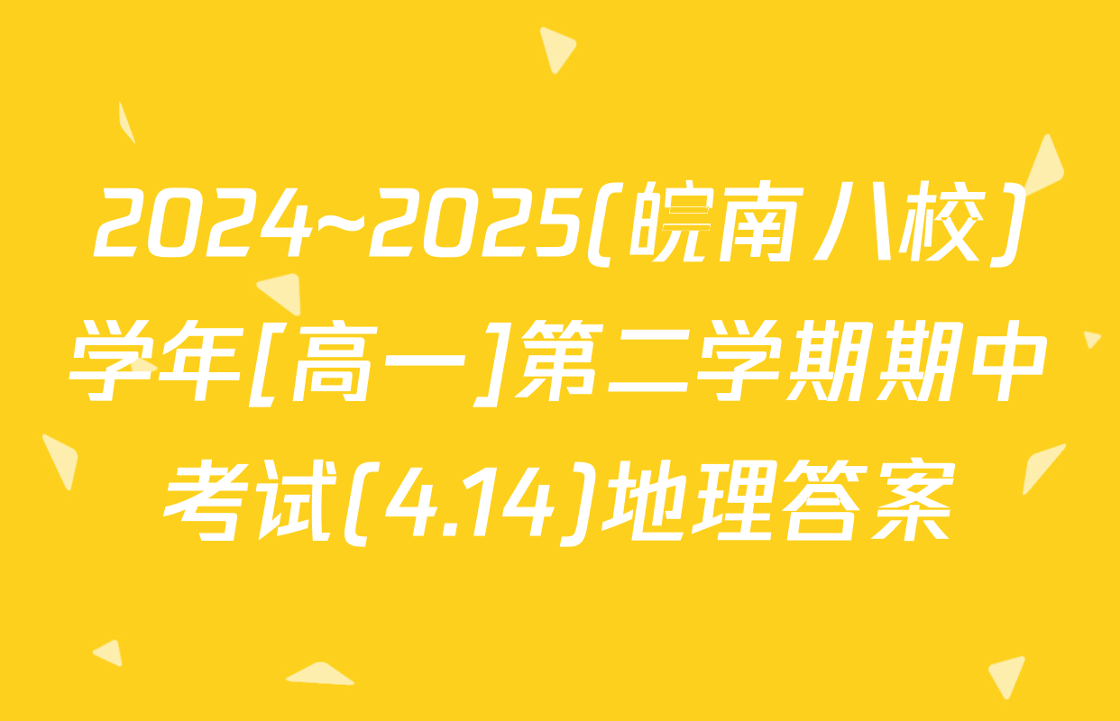 2024~2025(皖南八校)学年[高一]第二学期期中考试(4.14)地理答案