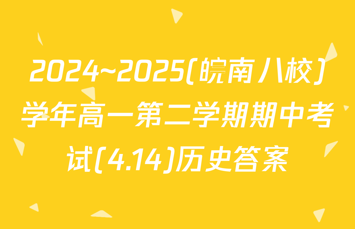 2024~2025(皖南八校)学年高一第二学期期中考试(4.14)历史答案