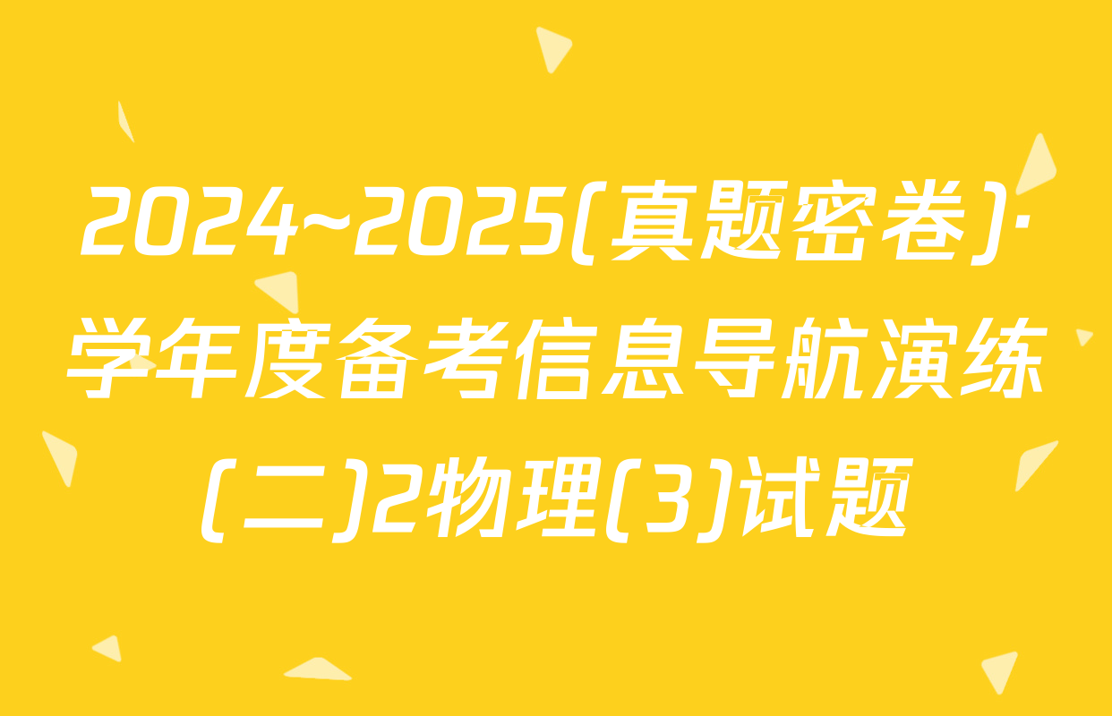 2024~2025(真题密卷)·学年度备考信息导航演练(二)2物理(3)试题