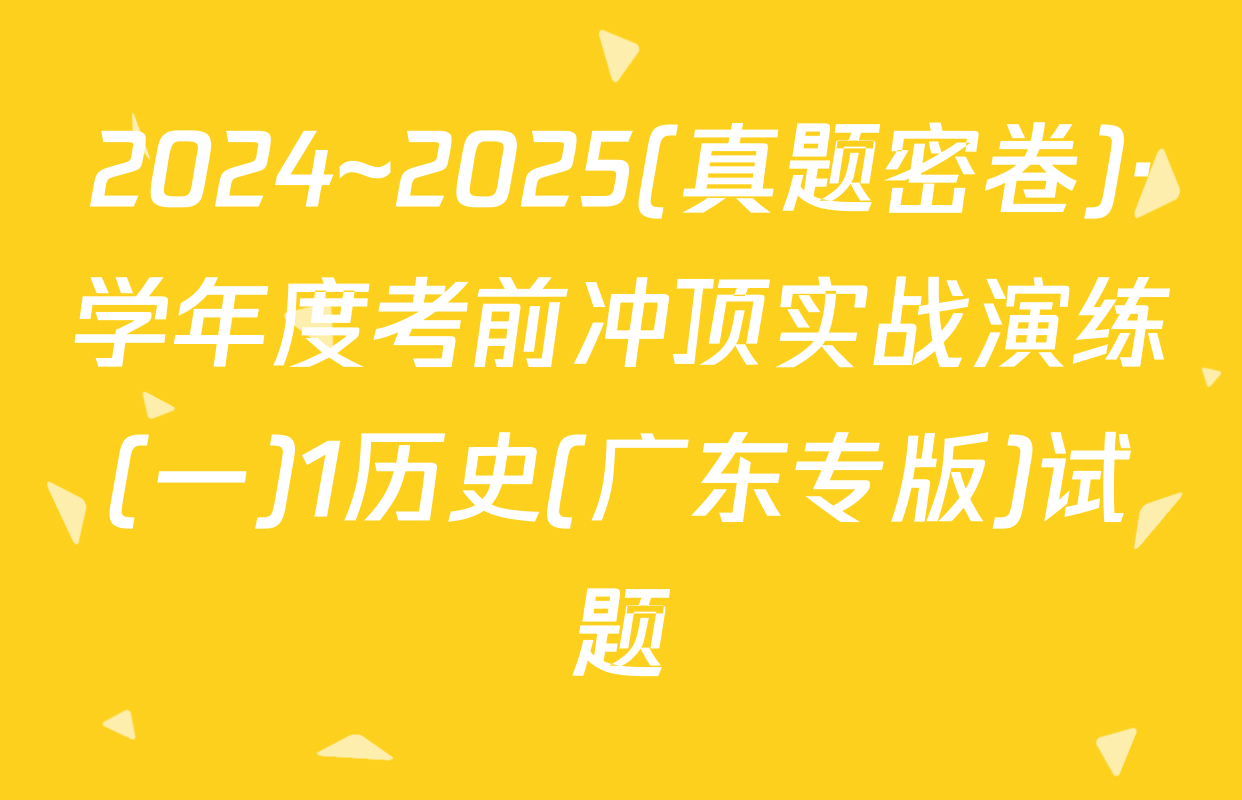 2024~2025(真题密卷)·学年度考前冲顶实战演练(一)1历史(广东专版)试题