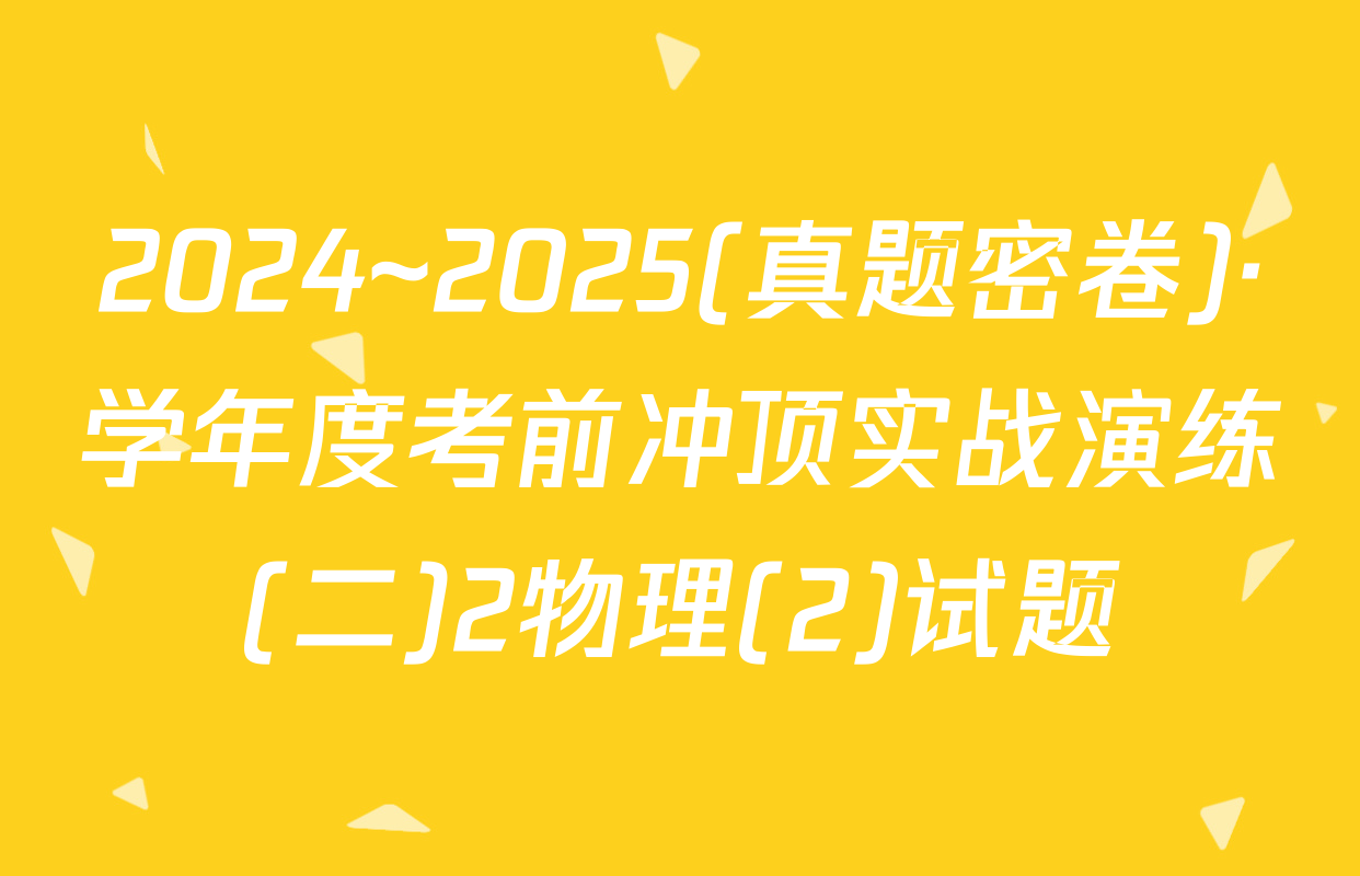 2024~2025(真题密卷)·学年度考前冲顶实战演练(二)2物理(2)试题