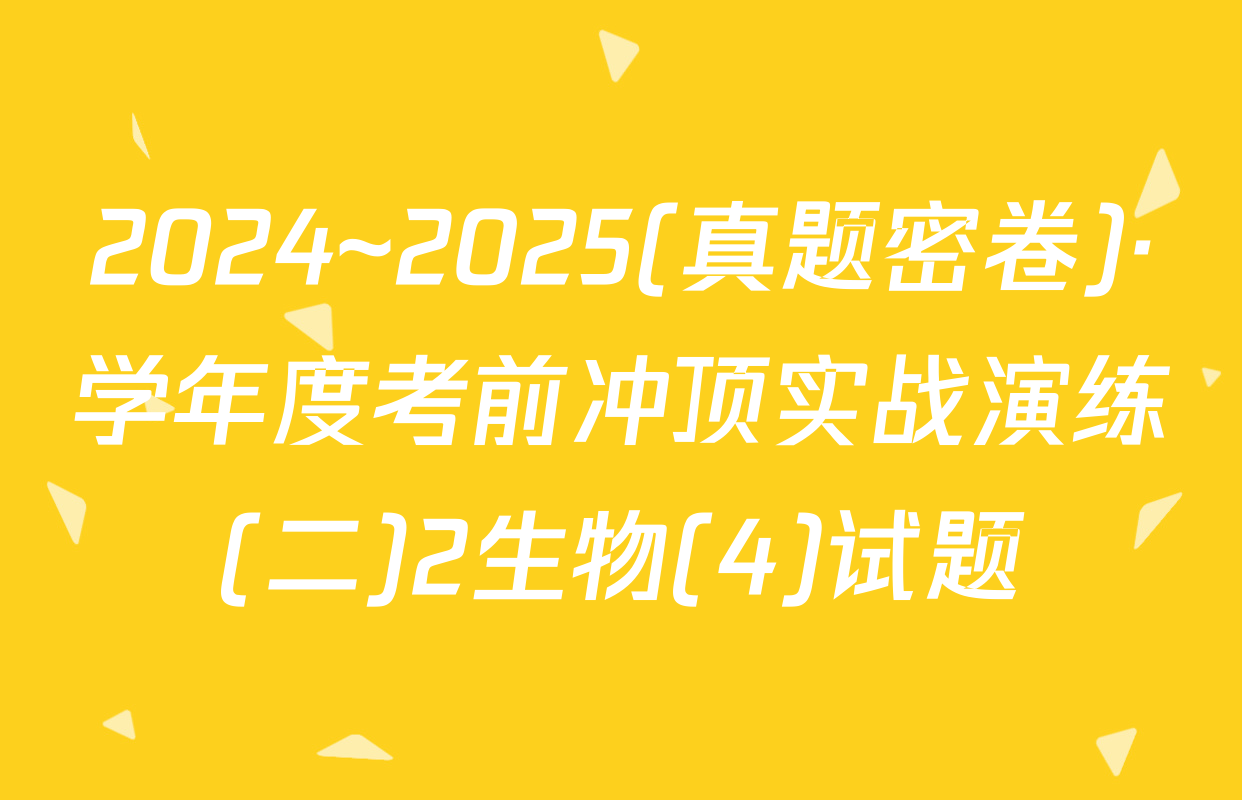 2024~2025(真题密卷)·学年度考前冲顶实战演练(二)2生物(4)试题
