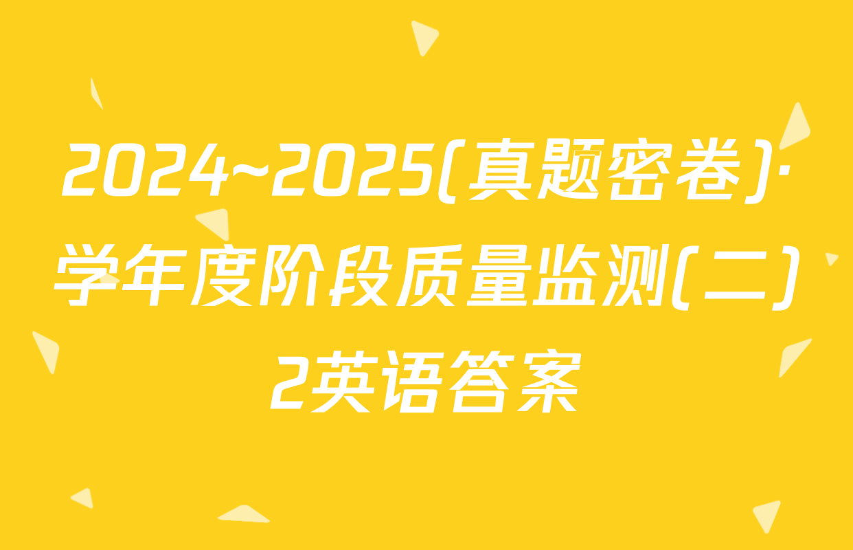 2024~2025(真题密卷)·学年度阶段质量监测(二)2英语答案