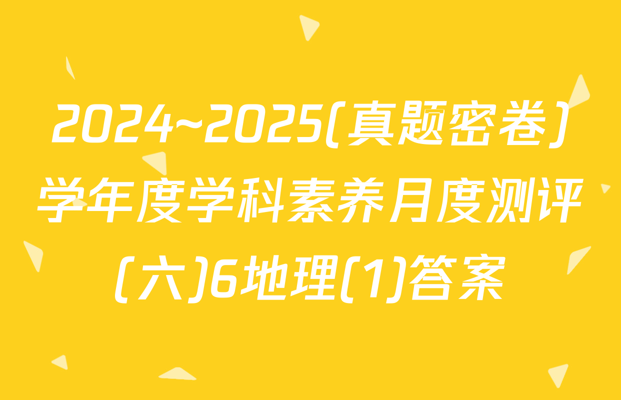 2024~2025(真题密卷)学年度学科素养月度测评(六)6地理(1)答案