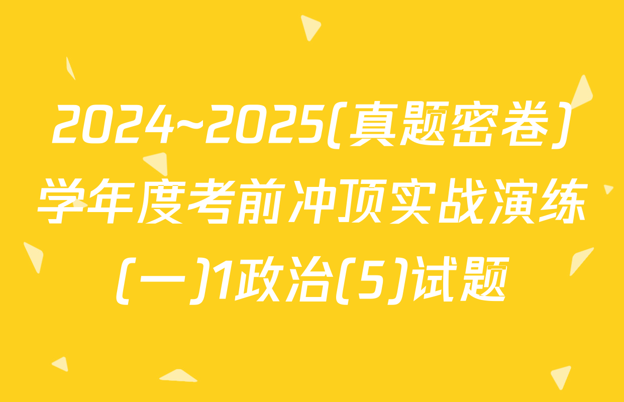 2024~2025(真题密卷)学年度考前冲顶实战演练(一)1政治(5)试题