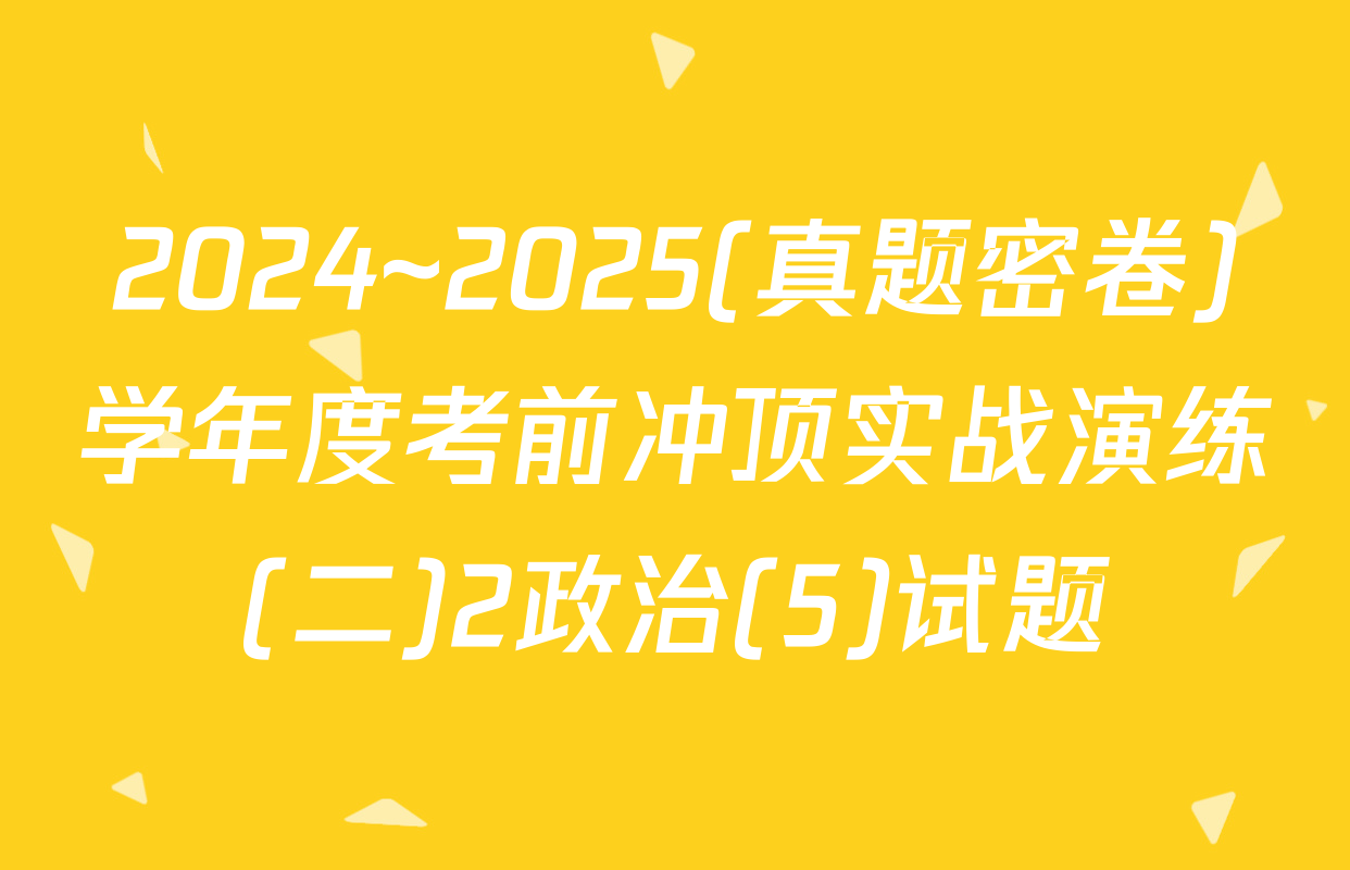 2024~2025(真题密卷)学年度考前冲顶实战演练(二)2政治(5)试题