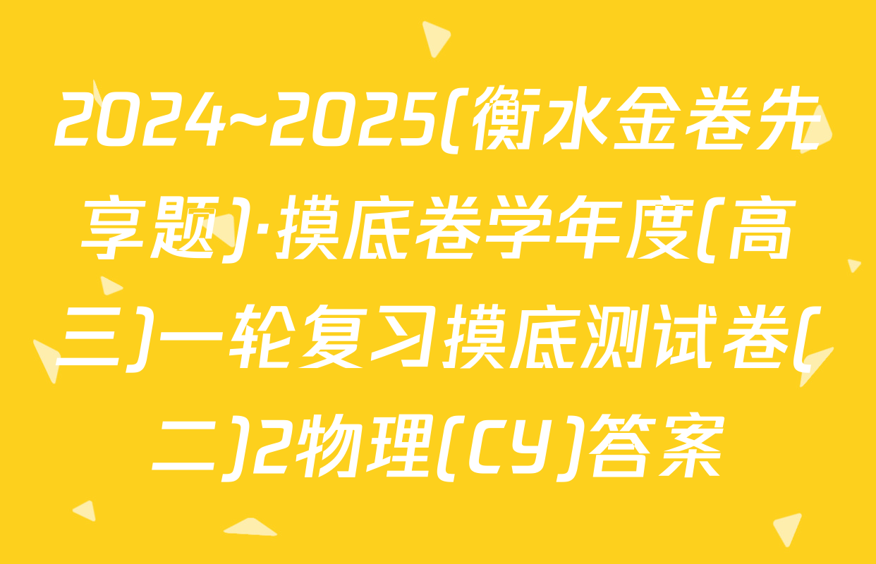 2024~2025(衡水金卷先享题)·摸底卷学年度(高三)一轮复习摸底测试卷(二)2物理(CY)答案