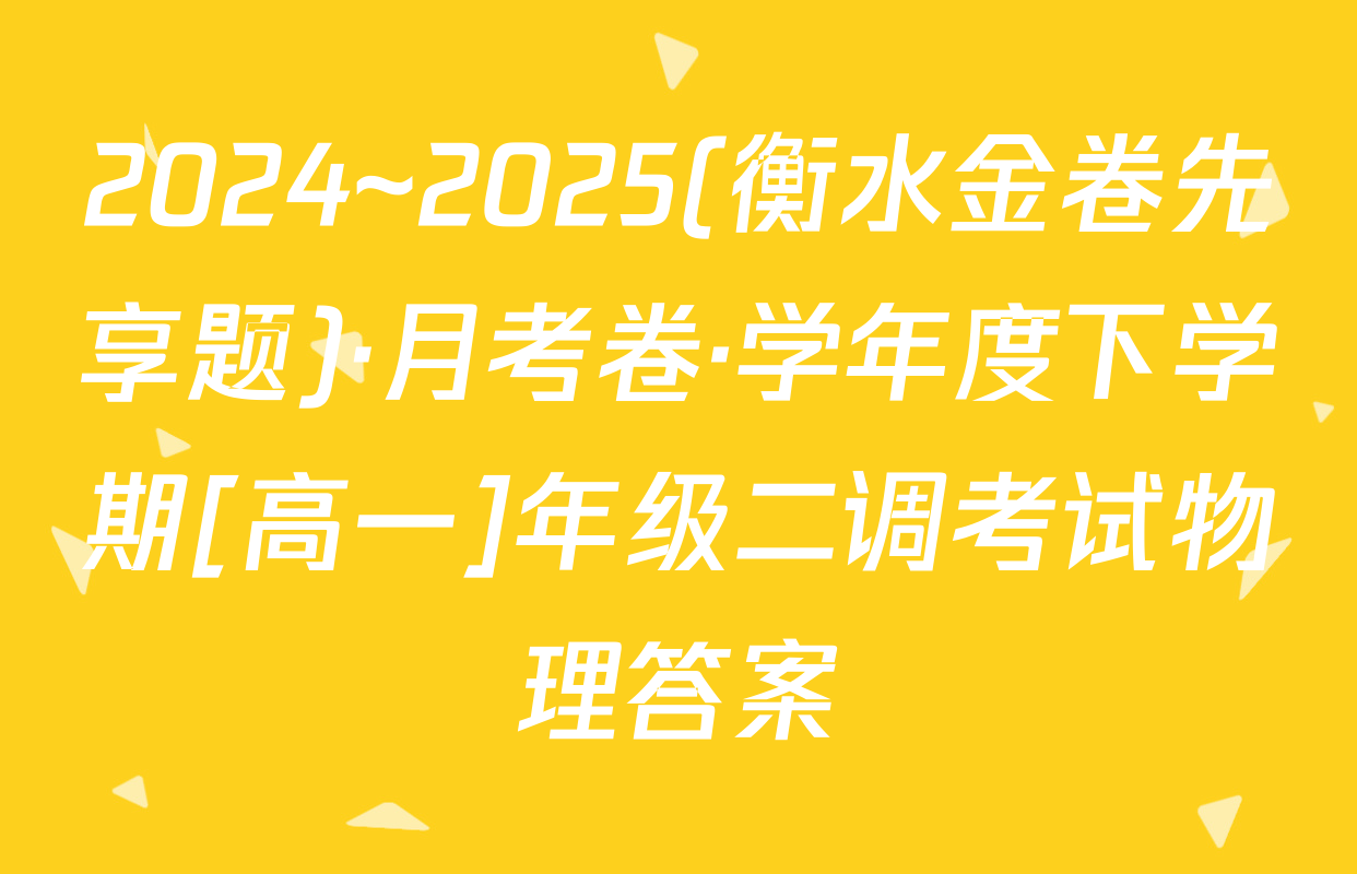 2024~2025(衡水金卷先享题)·月考卷·学年度下学期[高一]年级二调考试物理答案