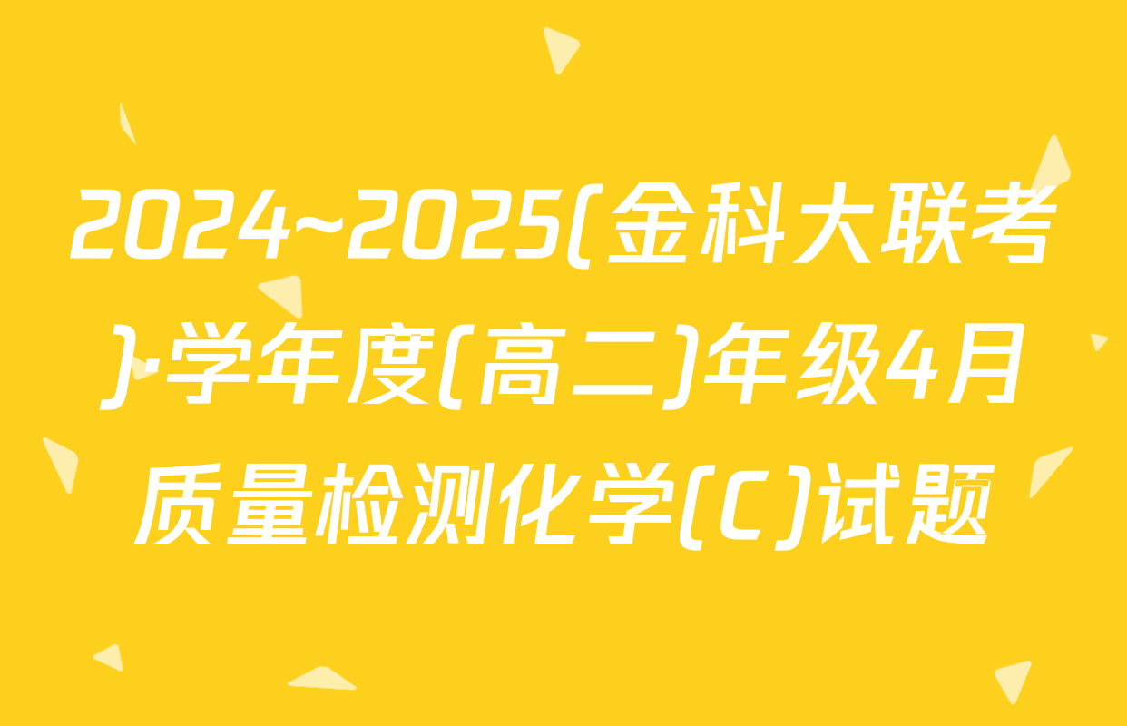 2024~2025(金科大联考)·学年度(高二)年级4月质量检测化学(C)试题