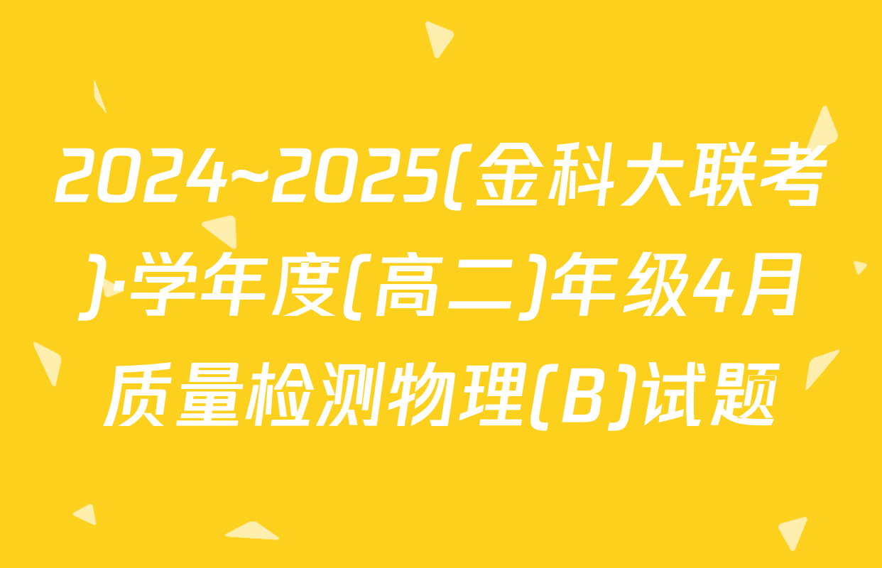 2024~2025(金科大联考)·学年度(高二)年级4月质量检测物理(B)试题