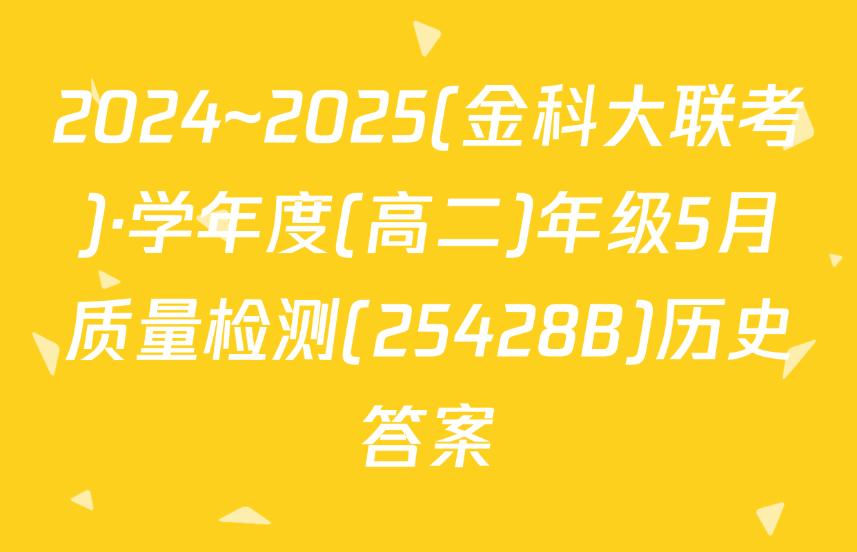 2024~2025(金科大联考)·学年度(高二)年级5月质量检测(25428B)历史答案