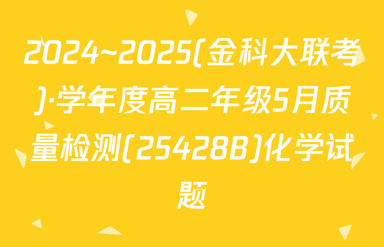2024~2025(金科大联考)·学年度高二年级5月质量检测(25428B)化学试题