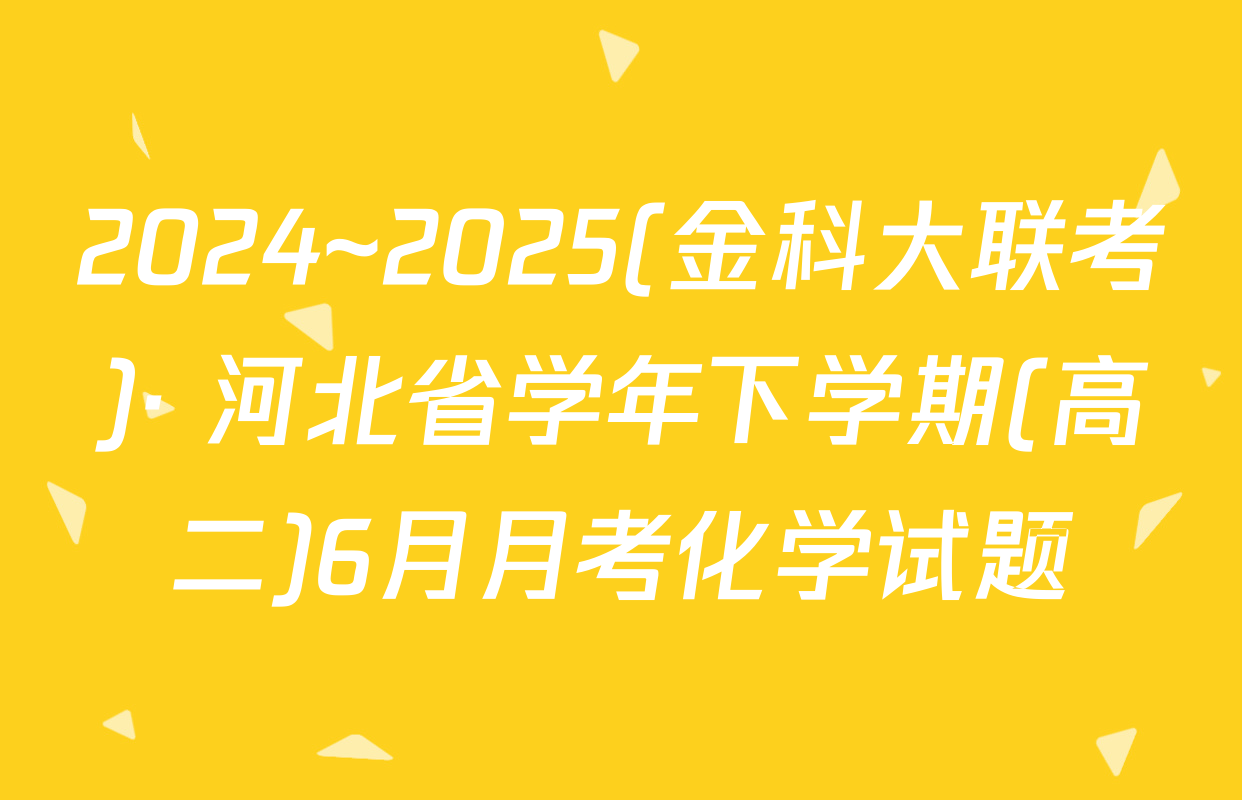 2024~2025(金科大联考)· 河北省学年下学期(高二)6月月考化学试题
