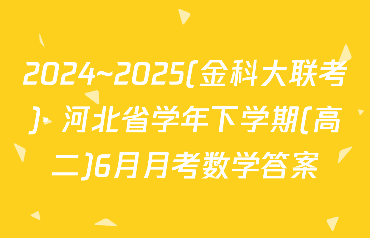 2024~2025(金科大联考)· 河北省学年下学期(高二)6月月考数学答案