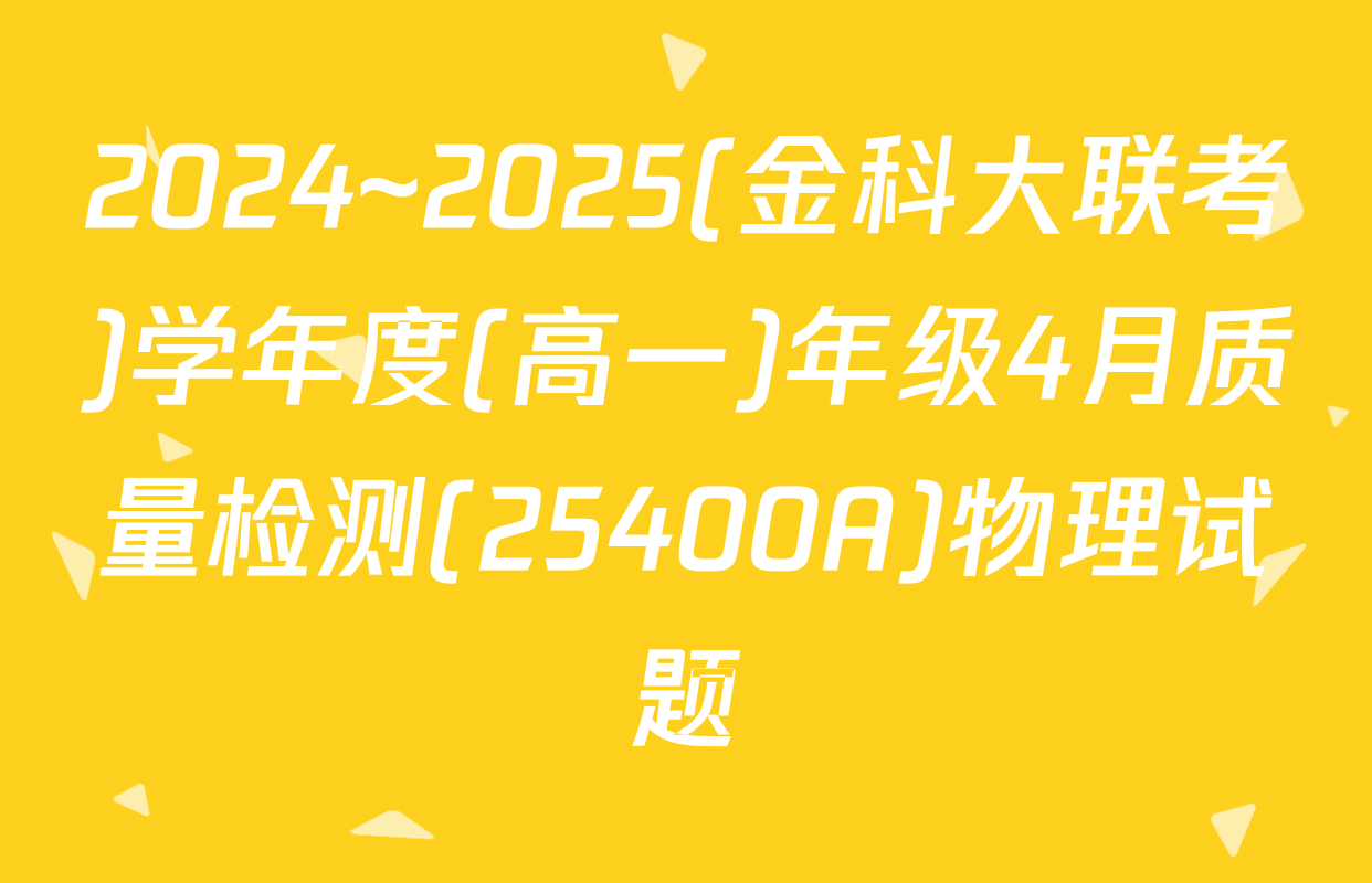 2024~2025(金科大联考)学年度(高一)年级4月质量检测(25400A)物理试题