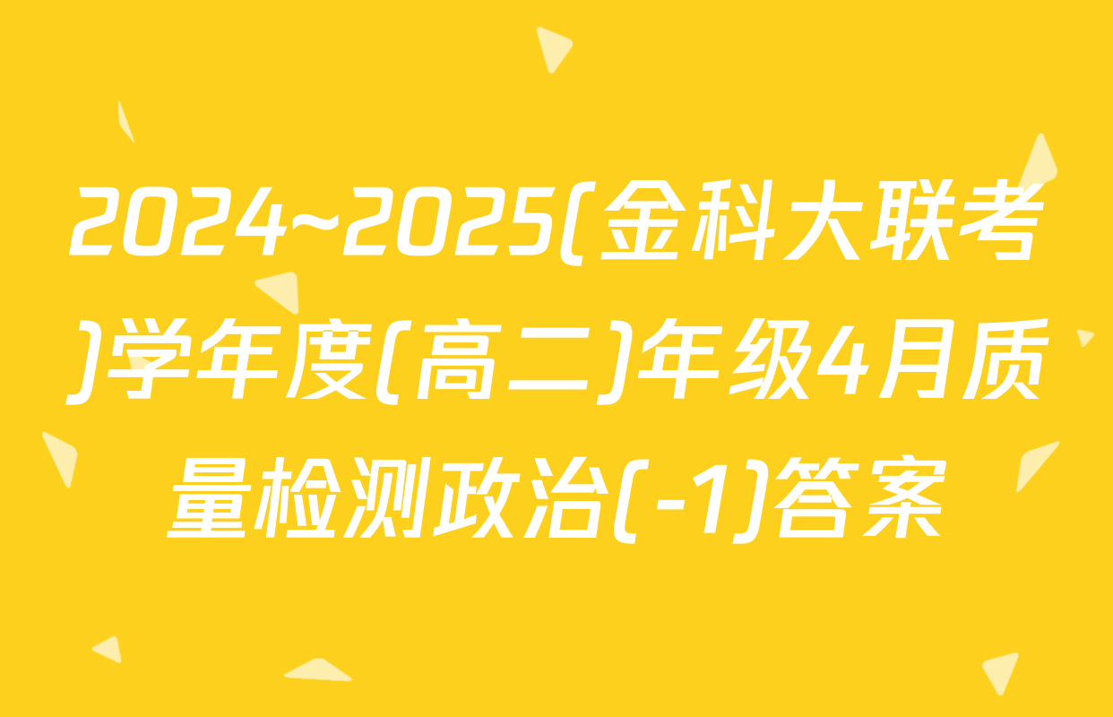 2024~2025(金科大联考)学年度(高二)年级4月质量检测政治(-1)答案