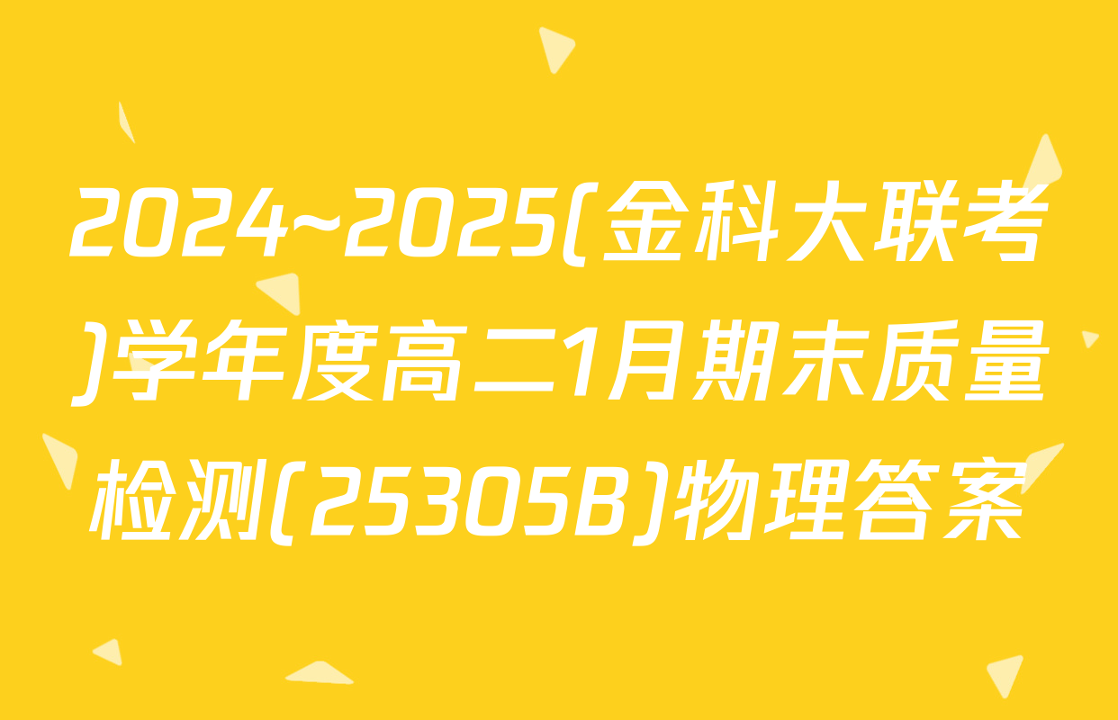 2024~2025(金科大联考)学年度高二1月期末质量检测(25305B)物理答案