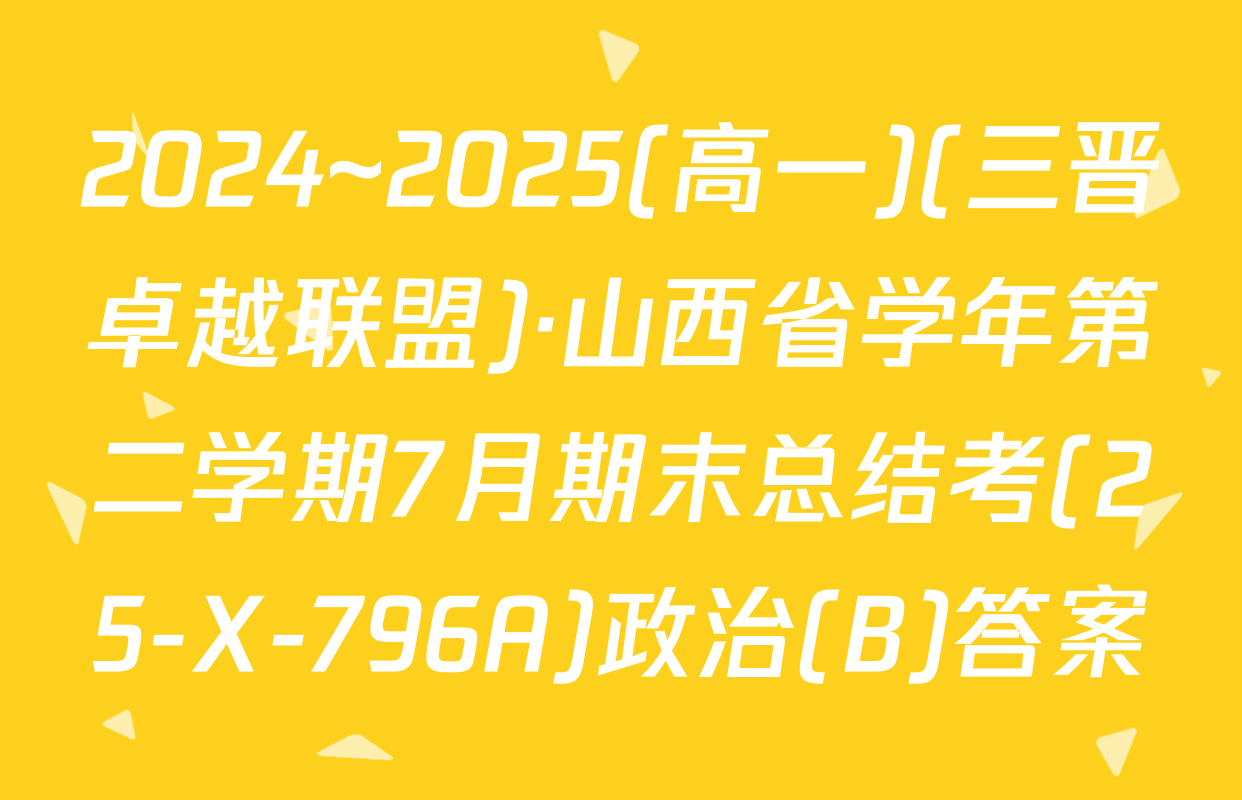 2024~2025(高一)(三晋卓越联盟)·山西省学年第二学期7月期末总结考(25-X-796A)政治(B)答案