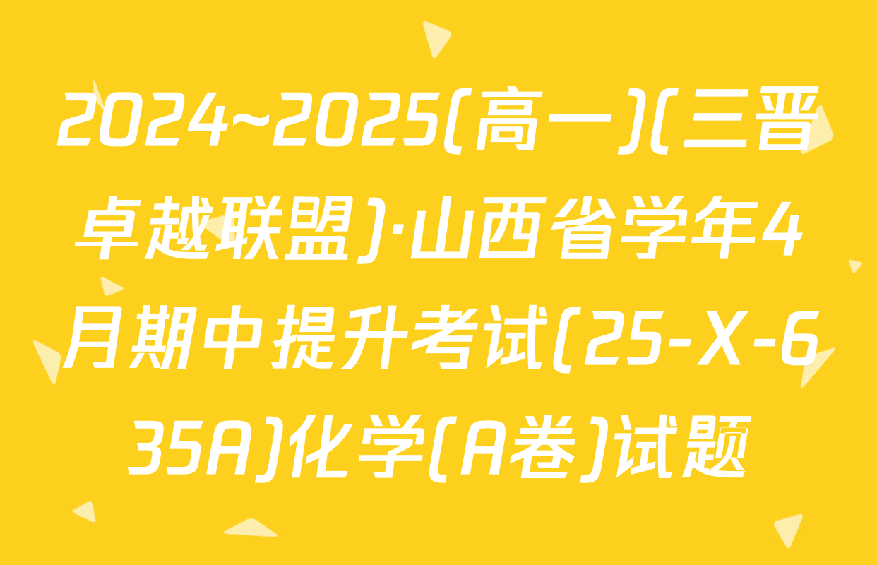 2024~2025(高一)(三晋卓越联盟)·山西省学年4月期中提升考试(25-X-635A)化学(A卷)试题