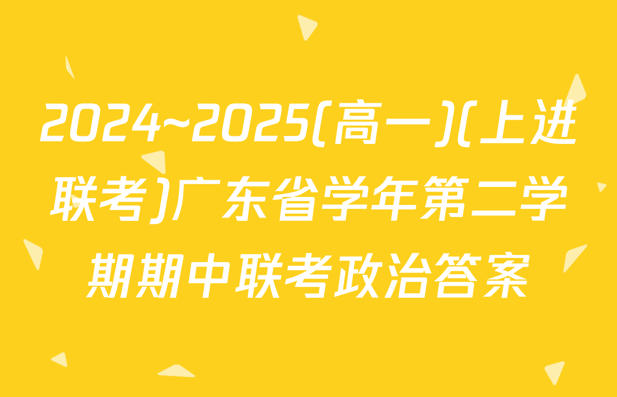2024~2025(高一)(上进联考)广东省学年第二学期期中联考政治答案