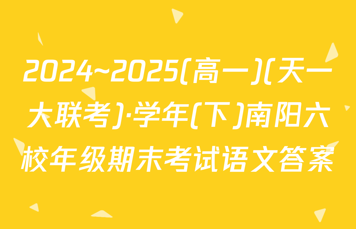 2024~2025(高一)(天一大联考)·学年(下)南阳六校年级期末考试语文答案