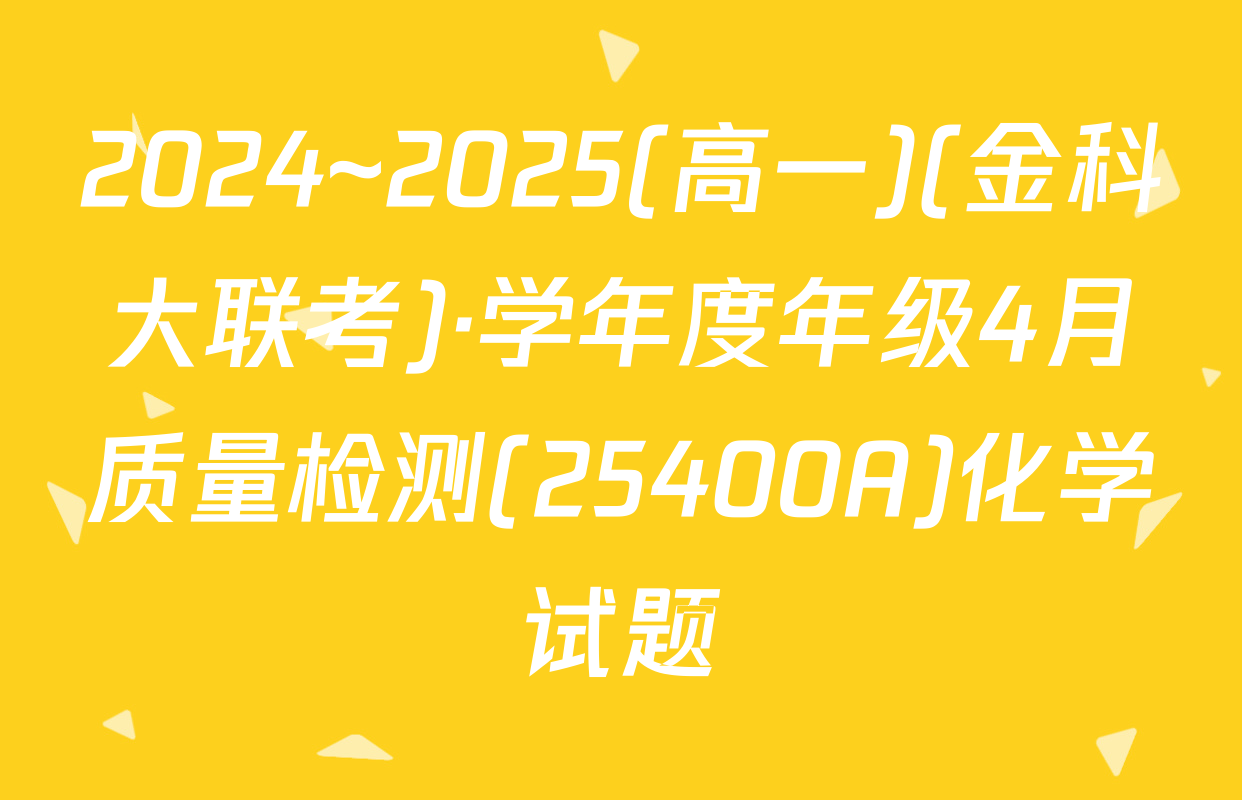 2024~2025(高一)(金科大联考)·学年度年级4月质量检测(25400A)化学试题