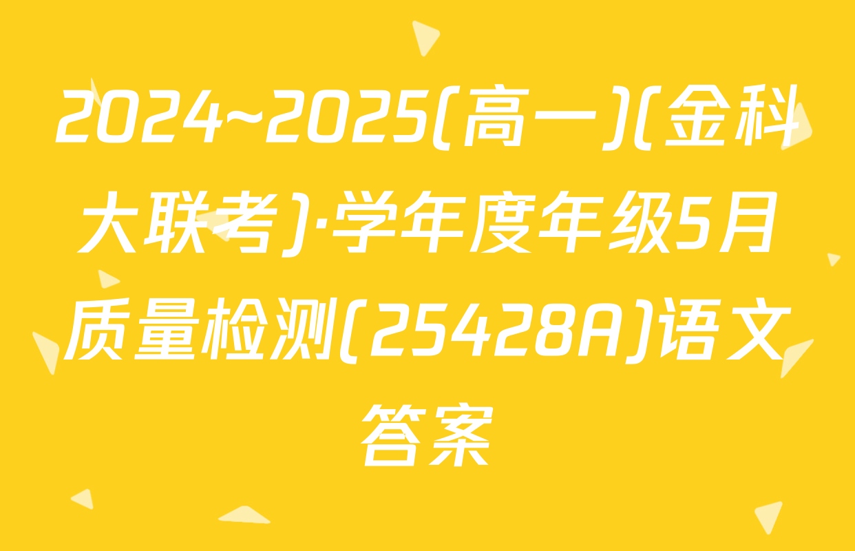 2024~2025(高一)(金科大联考)·学年度年级5月质量检测(25428A)语文答案