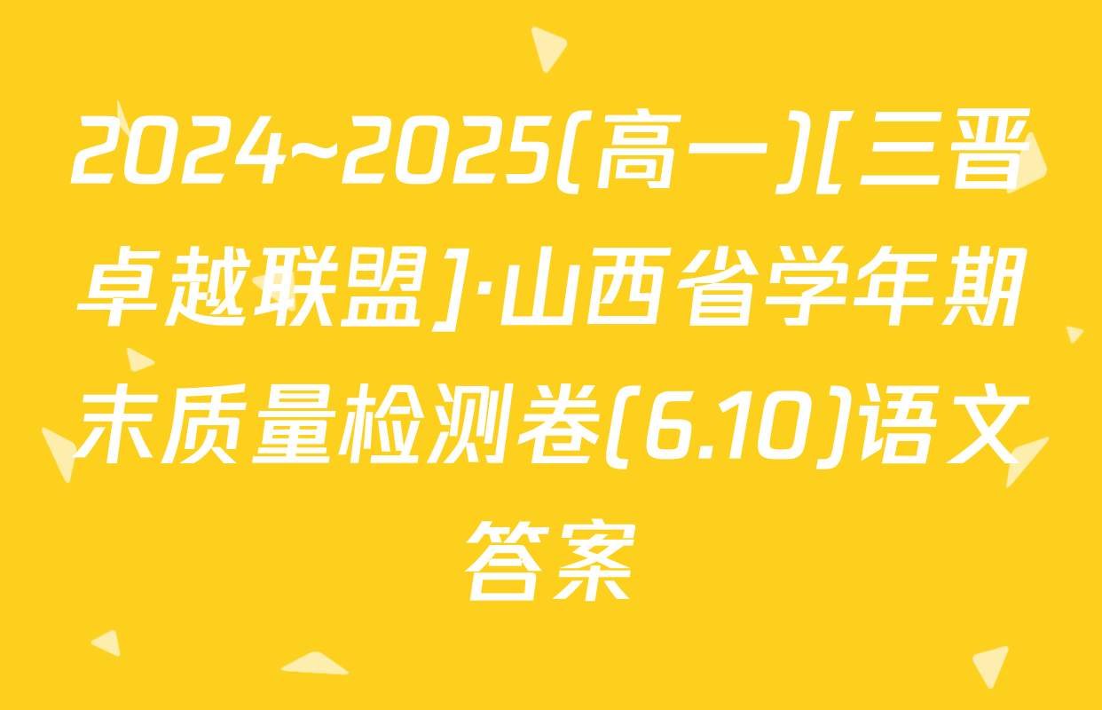 2024~2025(高一)[三晋卓越联盟]·山西省学年期末质量检测卷(6.10)语文答案